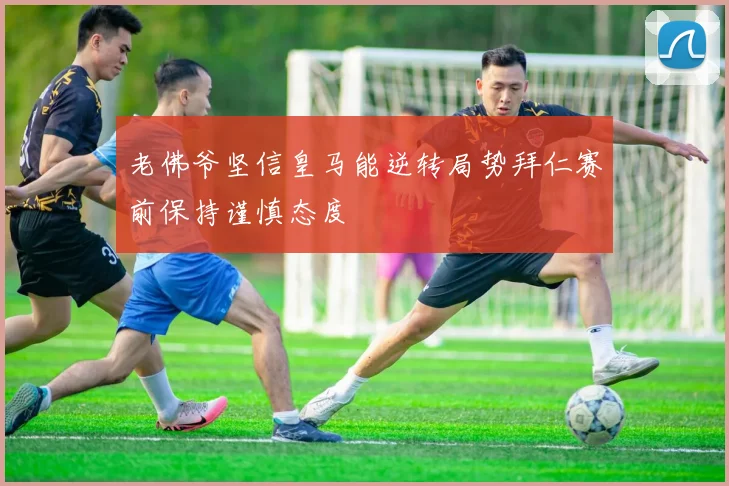 老佛爷坚信皇马能逆转局势拜仁赛前保持谨慎态度