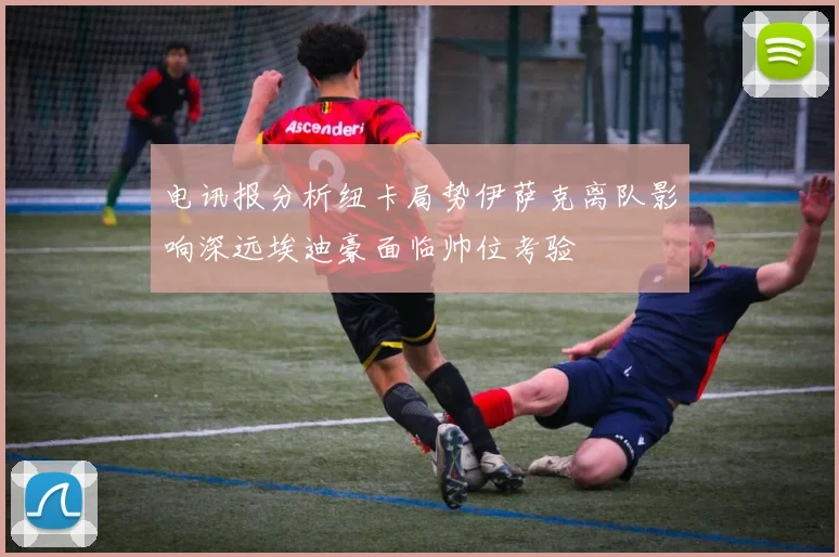 电讯报分析纽卡局势伊萨克离队影响深远埃迪豪面临帅位考验