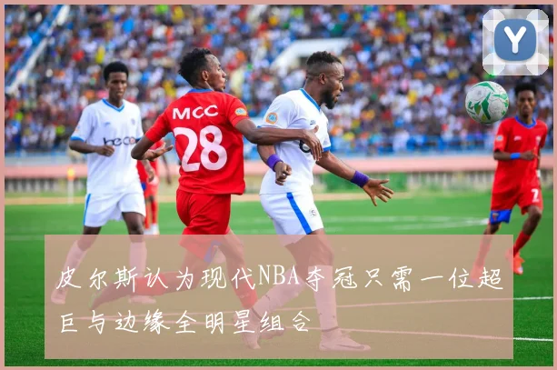 皮尔斯认为现代NBA夺冠只需一位超巨与边缘全明星组合
