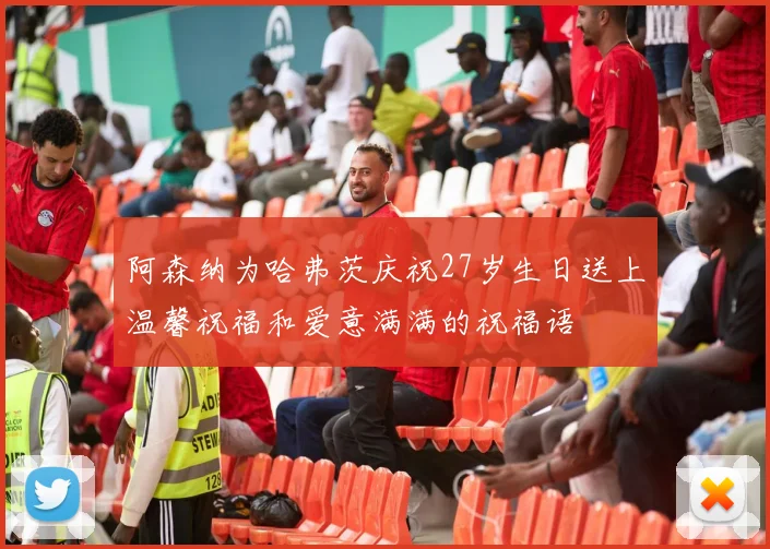阿森纳为哈弗茨庆祝27岁生日送上温馨祝福和爱意满满的祝福语
