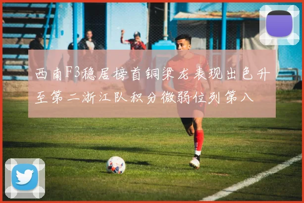 西南F3稳居榜首铜梁龙表现出色升至第二浙江队积分微弱位列第八