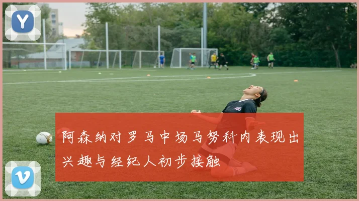 阿森纳对罗马中场马努科内表现出兴趣与经纪人初步接触