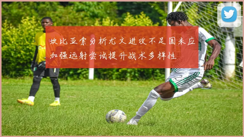 坎比亚索分析尤文进攻不足国米应加强远射尝试提升战术多样性