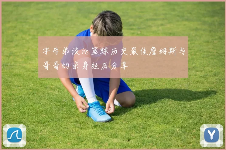 字母弟谈论篮球历史最佳詹姆斯与哥哥的亲身经历分享