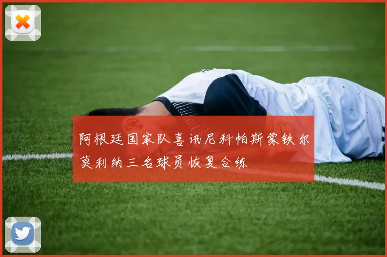 阿根廷国家队喜讯尼科帕斯蒙铁尔莫利纳三名球员恢复合练