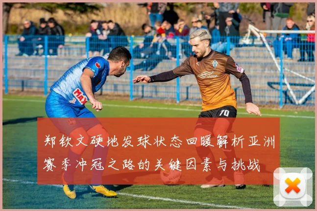 郑钦文硬地发球状态回暖解析亚洲赛季冲冠之路的关键因素与挑战