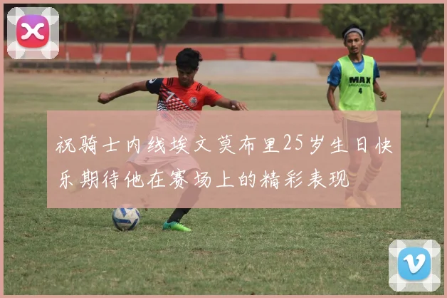 祝骑士内线埃文莫布里25岁生日快乐期待他在赛场上的精彩表现