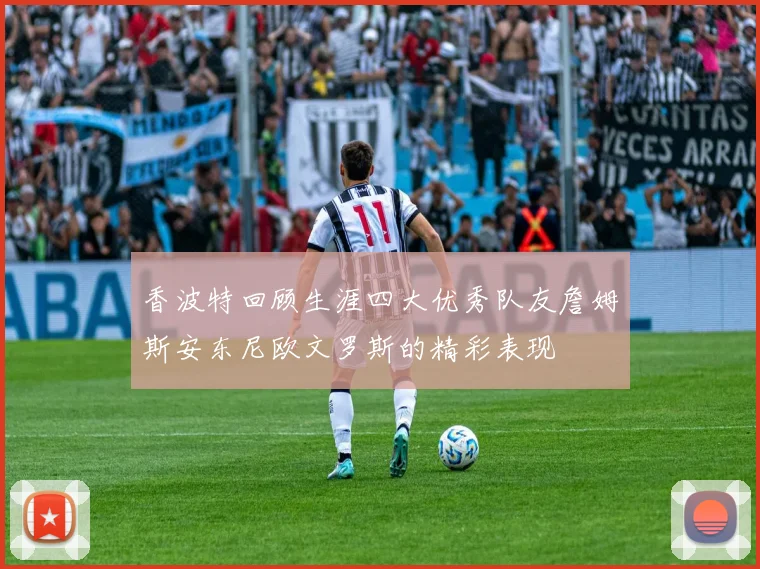 香波特回顾生涯四大优秀队友詹姆斯安东尼欧文罗斯的精彩表现