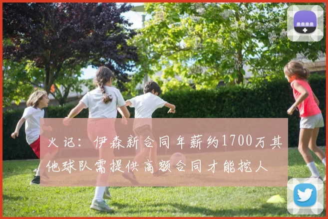 火记：伊森新合同年薪约1700万其他球队需提供高额合同才能挖人