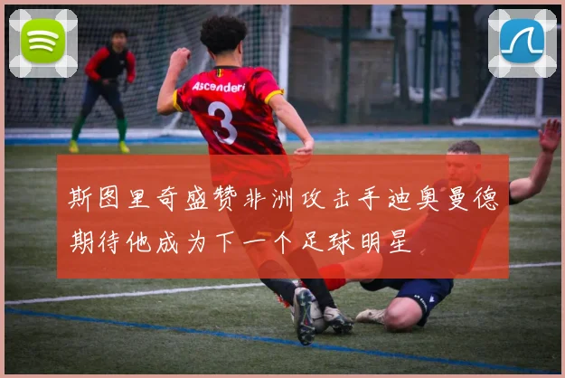 斯图里奇盛赞非洲攻击手迪奥曼德期待他成为下一个足球明星