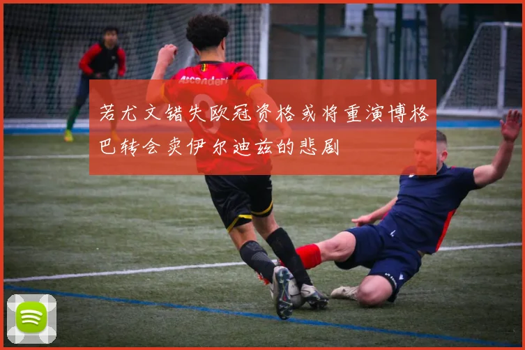 若尤文错失欧冠资格或将重演博格巴转会卖伊尔迪兹的悲剧