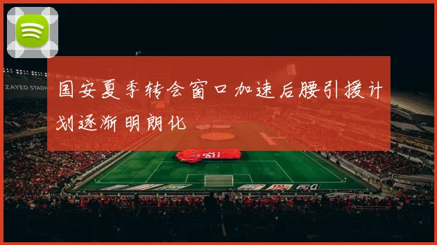 国安夏季转会窗口加速后腰引援计划逐渐明朗化