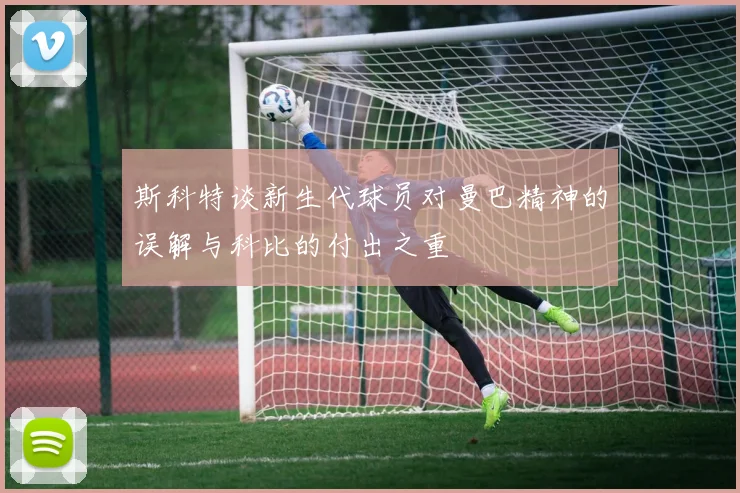 斯科特谈新生代球员对曼巴精神的误解与科比的付出之重