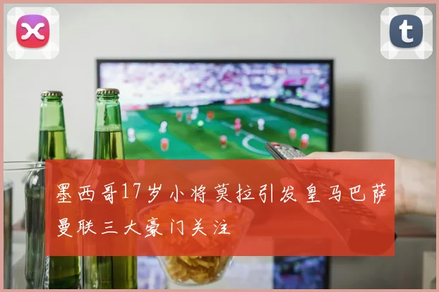 墨西哥17岁小将莫拉引发皇马巴萨曼联三大豪门关注