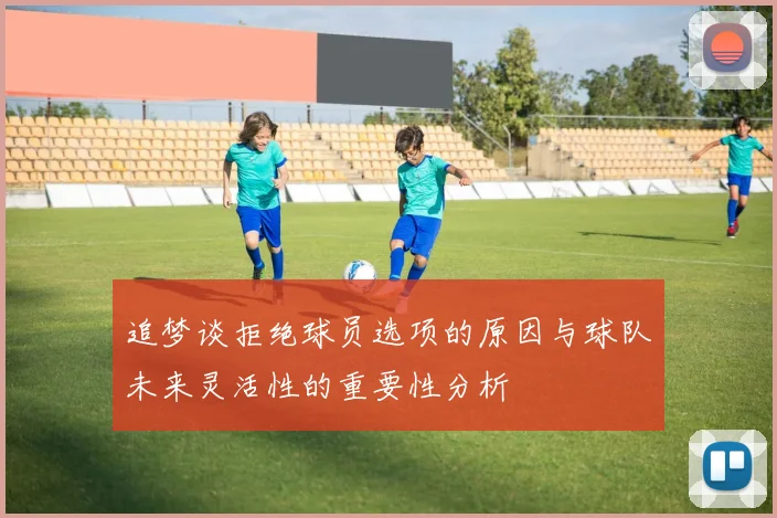 追梦谈拒绝球员选项的原因与球队未来灵活性的重要性分析