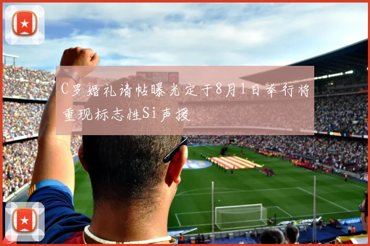 C罗婚礼请帖曝光定于8月1日举行将重现标志性Si声援