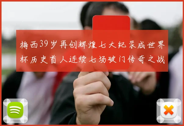 梅西39岁再创辉煌七大纪录成世界杯历史首人连续七场破门传奇之战