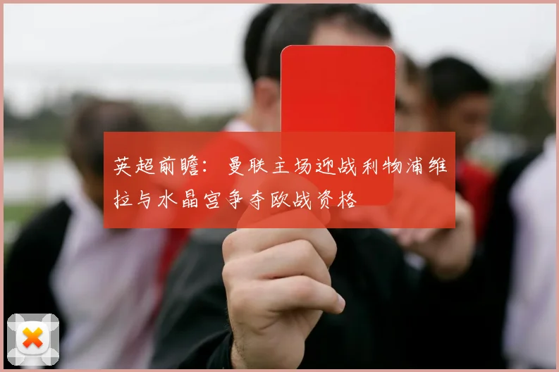 英超前瞻：曼联主场迎战利物浦维拉与水晶宫争夺欧战资格