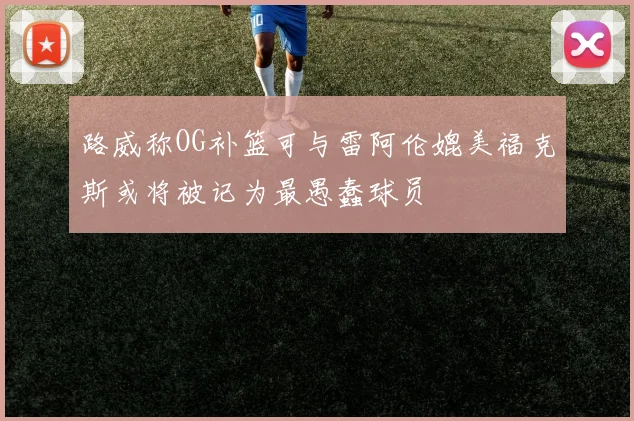路威称OG补篮可与雷阿伦媲美福克斯或将被记为最愚蠢球员