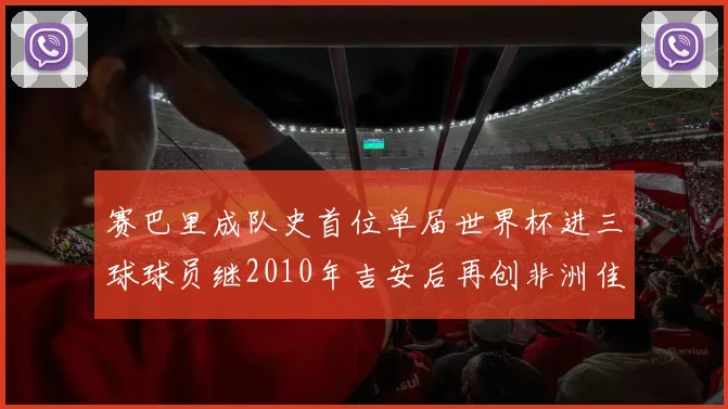 赛巴里成队史首位单届世界杯进三球球员继2010年吉安后再创非洲佳绩