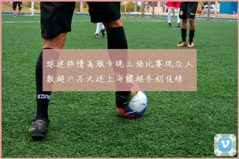 球迷热情高涨今晚三场比赛观众人数超六万大连上海赣超齐创佳绩