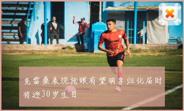 克雷桑表现抢眼有望明年归化届时将迎30岁生日