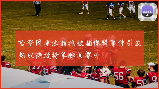 哈登因非法持枪被捕保释事件引发热议热搜榜单瞬间攀升