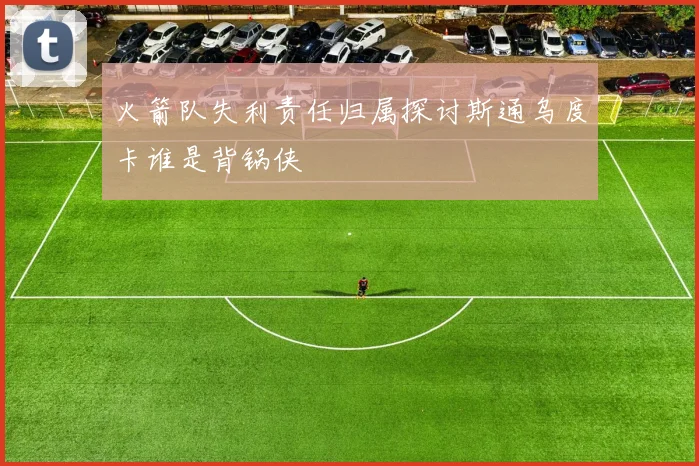 火箭队失利责任归属探讨斯通乌度卡谁是背锅侠