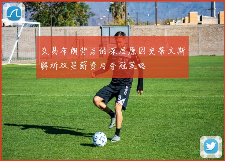 交易布朗背后的深层原因史蒂文斯解析双星薪资与夺冠策略