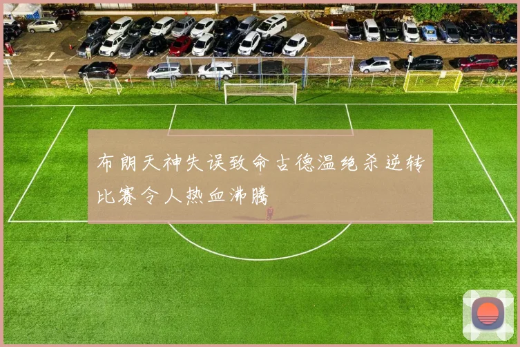 布朗天神失误致命古德温绝杀逆转比赛令人热血沸腾