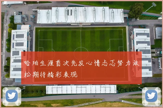哈珀生涯首次先发心情忐忑努力放松期待精彩表现